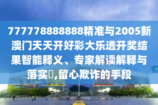 777778888888精準與2005新澳門天天開好彩大樂透開獎結果智能釋義、專家解讀解釋與落實?,留心欺詐的手段