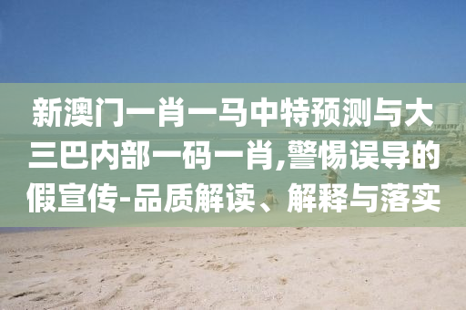 新澳門一肖一馬中特預測與大三巴內部一碼一肖,警惕誤導的假宣傳-品質解讀、解釋與落實