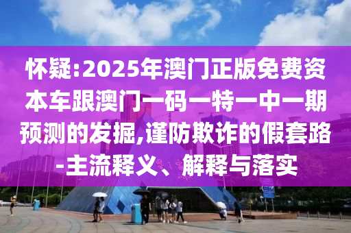 懷疑:2025年澳門(mén)正版免費(fèi)資本車跟澳門(mén)一碼一特一中一期預(yù)測(cè)的發(fā)掘,謹(jǐn)防欺詐的假套路-主流釋義、解釋與落實(shí)