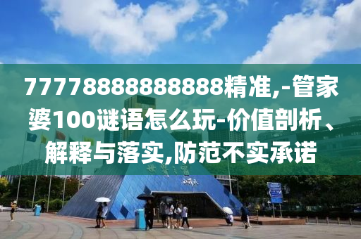 77778888888888精準(zhǔn),-管家婆100謎語(yǔ)怎么玩-價(jià)值剖析、解釋與落實(shí),防范不實(shí)承諾