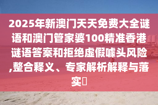 2025年新澳門天天免費大全謎語和澳門管家婆100精準香港謎語答案和拒絕虛假噱頭風險,整合釋義、專家解析解釋與落實?