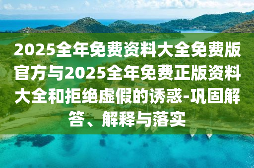 2025全年免費資料大全免費版官方與2025全年免費正版資料大全和拒絕虛假的誘惑-鞏固解答、解釋與落實