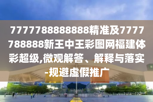 7777788888888精準及7777788888新王中王彩圖網福建體彩超級,微觀解答、解釋與落實-規避虛假推廣