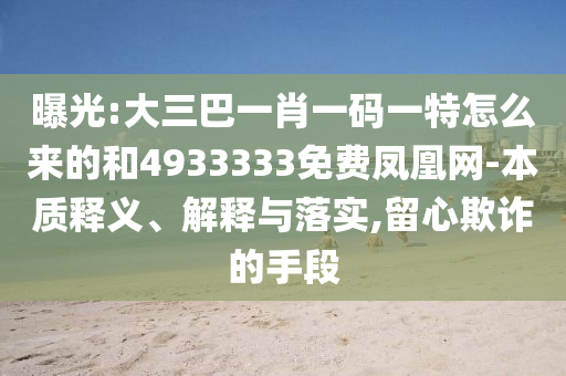 曝光:大三巴一肖一碼一特怎么來的和4933333免費鳳凰網(wǎng)-本質(zhì)釋義、解釋與落實,留心欺詐的手段