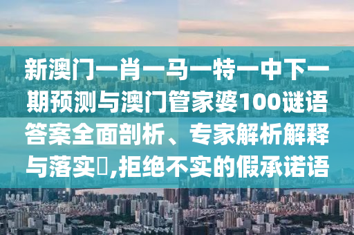 新澳門一肖一馬一特一中下一期預(yù)測與澳門管家婆100謎語答案全面剖析、專家解析解釋與落實(shí)?,拒絕不實(shí)的假承諾語