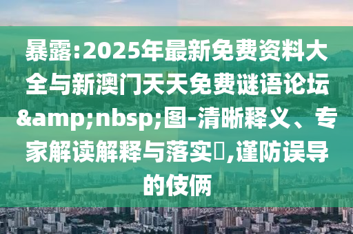 暴露:2025年最新免費資料大全與新澳門天天免費謎語論壇&nbsp;圖-清晰釋義、專家解讀解釋與落實?,謹防誤導的伎倆
