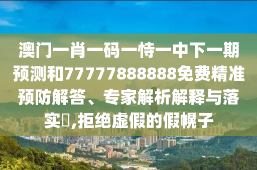 澳門一肖一碼一恃一中下一期預(yù)測(cè)和77777888888免費(fèi)精準(zhǔn)預(yù)防解答、專家解析解釋與落實(shí)?,拒絕虛假的假幌子