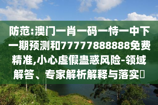 防范:澳門一肖一碼一恃一中下一期預(yù)測(cè)和77777888888免費(fèi)精準(zhǔn),小心虛假蠱惑風(fēng)險(xiǎn)-領(lǐng)域解答、專家解析解釋與落實(shí)?