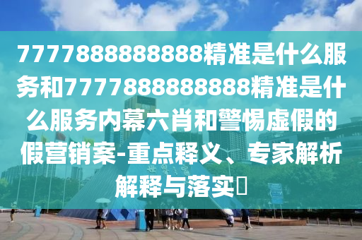7777888888888精準(zhǔn)是什么服務(wù)和7777888888888精準(zhǔn)是什么服務(wù)內(nèi)幕六肖和警惕虛假的假營銷案-重點(diǎn)釋義、專家解析解釋與落實(shí)?