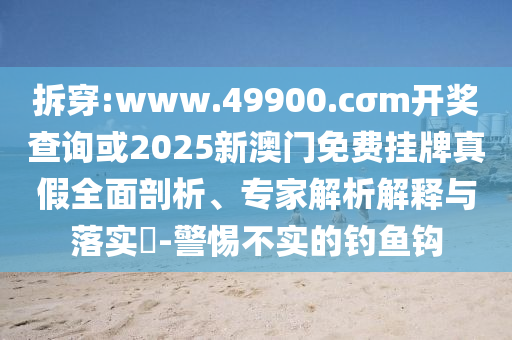 拆穿:www.49900.cσm開獎查詢或2025新澳門免費掛牌真假全面剖析、專家解析解釋與落實?-警惕不實的釣魚鉤