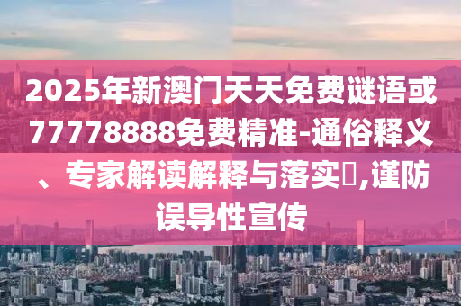 2025年新澳門天天免費謎語或77778888免費精準(zhǔn)-通俗釋義、專家解讀解釋與落實?,謹(jǐn)防誤導(dǎo)性宣傳