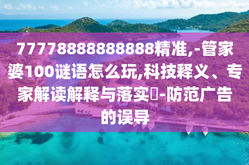77778888888888精準(zhǔn),-管家婆100謎語(yǔ)怎么玩,科技釋義、專家解讀解釋與落實(shí)?-防范廣告的誤導(dǎo)