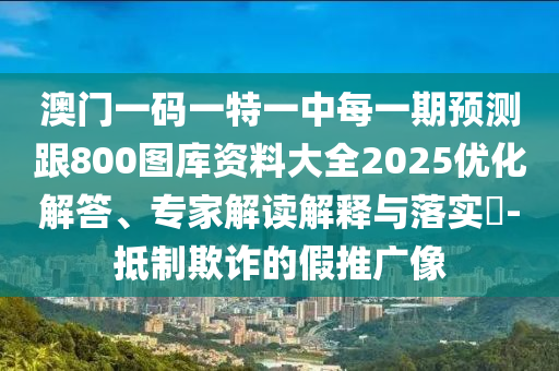 澳門一碼一特一中每一期預測跟800圖庫資料大全2025優化解答、專家解讀解釋與落實?-抵制欺詐的假推廣像