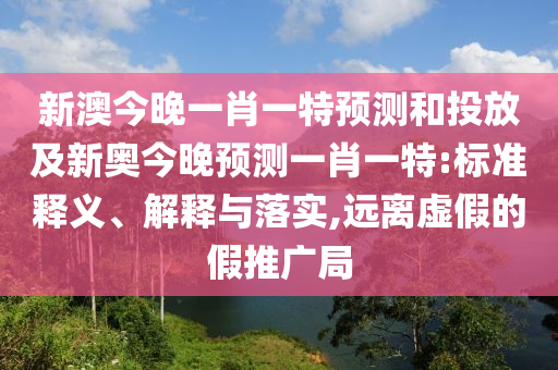新澳今晚一肖一特預測和投放及新奧今晚預測一肖一特:標準釋義、解釋與落實,遠離虛假的假推廣局