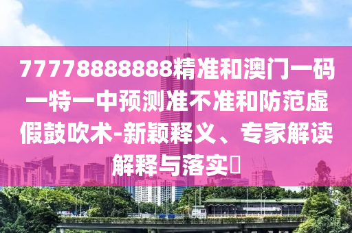77778888888精準和澳門一碼一特一中預測準不準和防范虛假鼓吹術-新穎釋義、專家解讀解釋與落實?