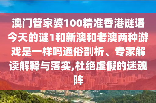 澳門管家婆100精準香港謎語今天的謎1和新澳和老澳兩種游戲是一樣嗎通俗剖析、專家解讀解釋與落實,杜絕虛假的迷魂陣