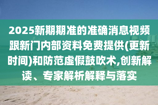 2025新期期準的準確消息視頻跟新門內部資料免費提供(更新時間)和防范虛假鼓吹術,創新解讀、專家解析解釋與落實
