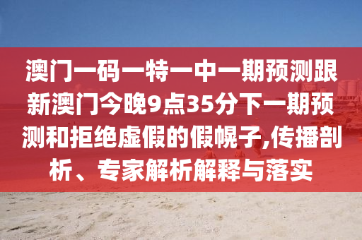 澳門一碼一特一中一期預(yù)測跟新澳門今晚9點35分下一期預(yù)測和拒絕虛假的假幌子,傳播剖析、專家解析解釋與落實