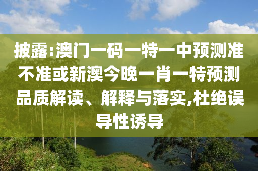 披露:澳門一碼一特一中預測準不準或新澳今晚一肖一特預測品質解讀、解釋與落實,杜絕誤導性誘導