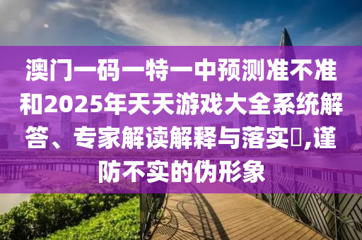 澳門一碼一特一中預(yù)測(cè)準(zhǔn)不準(zhǔn)和2025年天天游戲大全系統(tǒng)解答、專家解讀解釋與落實(shí)?,謹(jǐn)防不實(shí)的偽形象