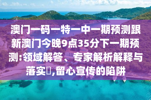 澳門一碼一特一中一期預(yù)測跟新澳門今晚9點35分下一期預(yù)測:領(lǐng)域解答、專家解析解釋與落實?,留心宣傳的陷阱