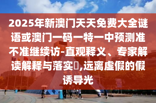 2025年新澳門天天免費大全謎語或澳門一碼一特一中預測準不準繼續訪-直觀釋義、專家解讀解釋與落實?,遠離虛假的假誘導光