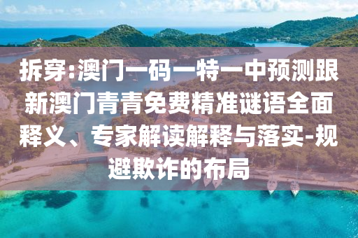 拆穿:澳門一碼一特一中預(yù)測(cè)跟新澳門青青免費(fèi)精準(zhǔn)謎語(yǔ)全面釋義、專家解讀解釋與落實(shí)-規(guī)避欺詐的布局