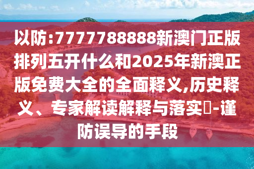以防:7777788888新澳門正版排列五開什么和2025年新澳正版免費大全的全面釋義,歷史釋義、專家解讀解釋與落實?-謹防誤導的手段