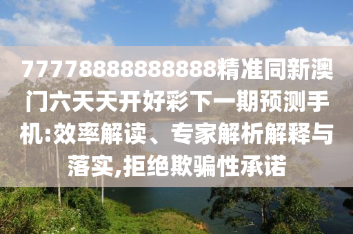77778888888888精準(zhǔn)同新澳門六天天開好彩下一期預(yù)測(cè)手機(jī):效率解讀、專家解析解釋與落實(shí),拒絕欺騙性承諾