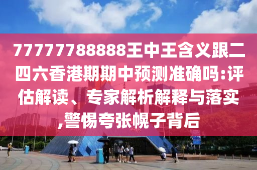 77777788888王中王含義跟二四六香港期期中預測準確嗎:評估解讀、專家解析解釋與落實,警惕夸張幌子背后