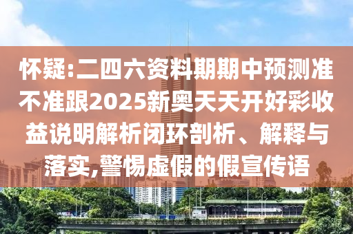 懷疑:二四六資料期期中預(yù)測(cè)準(zhǔn)不準(zhǔn)跟2025新奧天天開好彩收益說(shuō)明解析閉環(huán)剖析、解釋與落實(shí),警惕虛假的假宣傳語(yǔ)