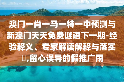 澳門一肖一馬一特一中預測與新澳門天天免費謎語下一期-經驗釋義、專家解讀解釋與落實?,留心誤導的假推廣雨