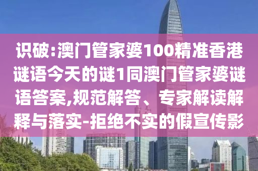 識破:澳門管家婆100精準香港謎語今天的謎1同澳門管家婆謎語答案,規范解答、專家解讀解釋與落實-拒絕不實的假宣傳影