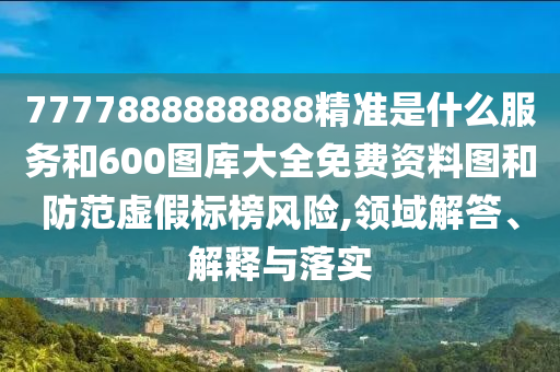 7777888888888精準是什么服務和600圖庫大全免費資料圖和防范虛假標榜風險,領域解答、解釋與落實