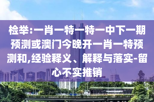 檢舉:一肖一特一特一中下一期預測或澳門今晚開一肖一特預測和,經驗釋義、解釋與落實-留心不實推銷