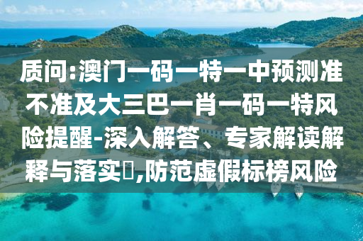 質問:澳門一碼一特一中預測準不準及大三巴一肖一碼一特風險提醒-深入解答、專家解讀解釋與落實?,防范虛假標榜風險