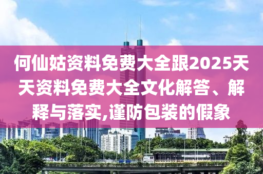 何仙姑資料免費大全跟2025天天資料免費大全文化解答、解釋與落實,謹防包裝的假象
