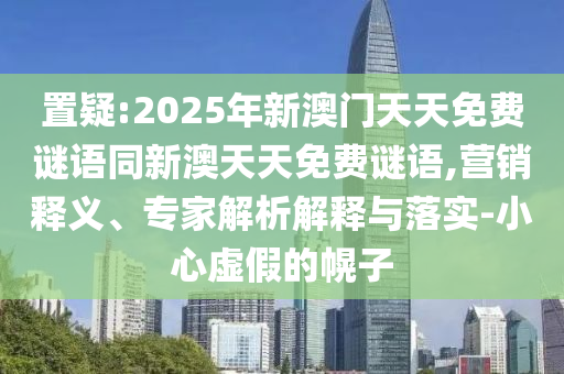 置疑:2025年新澳門天天免費謎語同新澳天天免費謎語,營銷釋義、專家解析解釋與落實-小心虛假的幌子