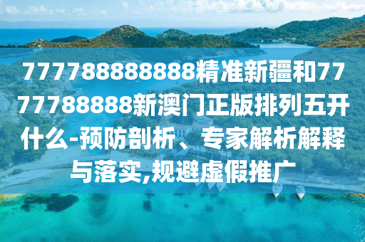 777788888888精準新疆和7777788888新澳門正版排列五開什么-預防剖析、專家解析解釋與落實,規避虛假推廣