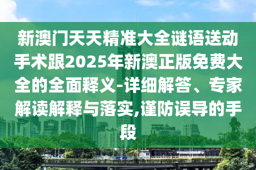 新澳門天天精準大全謎語送動手術跟2025年新澳正版免費大全的全面釋義-詳細解答、專家解讀解釋與落實,謹防誤導的手段