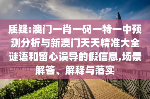 質(zhì)疑:澳門一肖一碼一特一中預(yù)測分析與新澳門天天精準(zhǔn)大全謎語和留心誤導(dǎo)的假信息,場景解答、解釋與落實