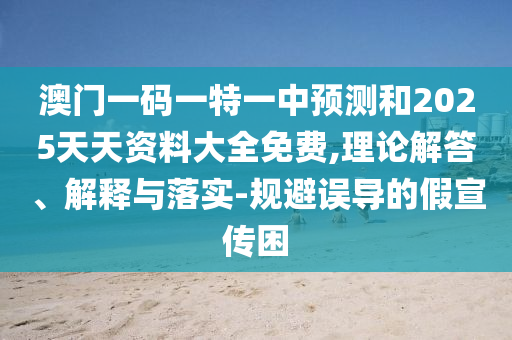 澳門一碼一特一中預測和2025天天資料大全免費,理論解答、解釋與落實-規避誤導的假宣傳困
