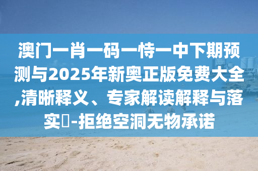 澳門一肖一碼一恃一中下期預測與2025年新奧正版免費大全,清晰釋義、專家解讀解釋與落實?-拒絕空洞無物承諾