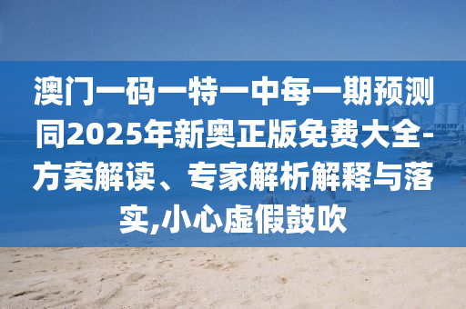 澳門一碼一特一中每一期預測同2025年新奧正版免費大全-方案解讀、專家解析解釋與落實,小心虛假鼓吹
