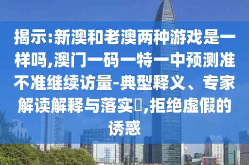 揭示:新澳和老澳兩種游戲是一樣嗎,澳門一碼一特一中預測準不準繼續訪量-典型釋義、專家解讀解釋與落實?,拒絕虛假的誘惑