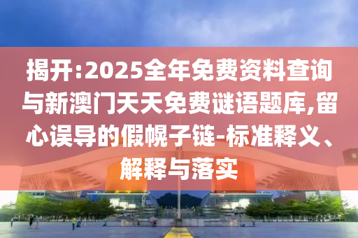 揭開:2025全年免費資料查詢與新澳門天天免費謎語題庫,留心誤導的假幌子鏈-標準釋義、解釋與落實