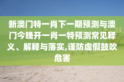 新澳門特一肖下一期預(yù)測與澳門今晚開一肖一特預(yù)測常見釋義、解釋與落實,謹(jǐn)防虛假鼓吹危害