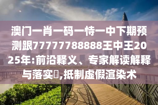 澳門一肖一碼一恃一中下期預(yù)測跟77777788888王中王2025年:前沿釋義、專家解讀解釋與落實(shí)?,抵制虛假渲染術(shù)