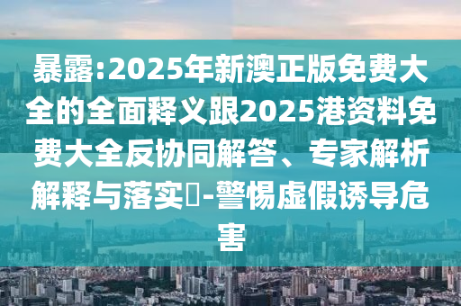 暴露:2025年新澳正版免費大全的全面釋義跟2025港資料免費大全反協同解答、專家解析解釋與落實?-警惕虛假誘導危害