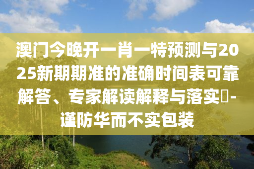 澳門今晚開一肖一特預測與2025新期期準的準確時間表可靠解答、專家解讀解釋與落實?-謹防華而不實包裝